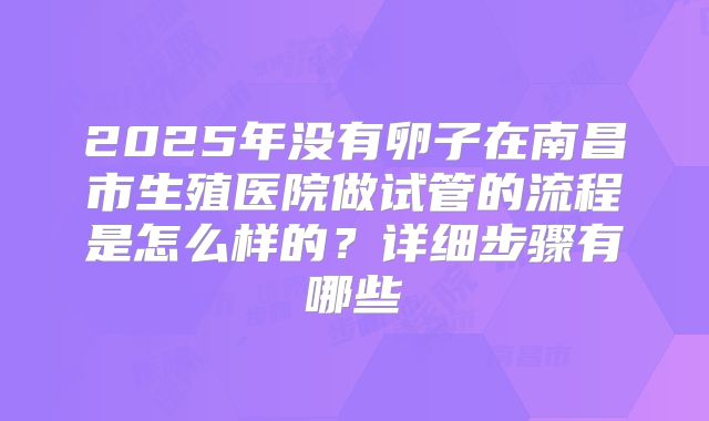 2025年没有卵子在南昌市生殖医院做试管的流程是怎么样的？详细步骤有哪些