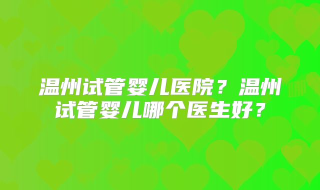 温州试管婴儿医院？温州试管婴儿哪个医生好？