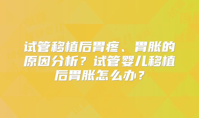 试管移植后胃疼、胃胀的原因分析？试管婴儿移植后胃胀怎么办？