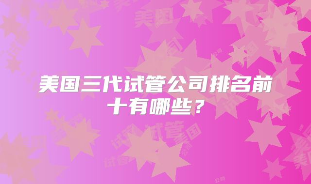 美国三代试管公司排名前十有哪些?