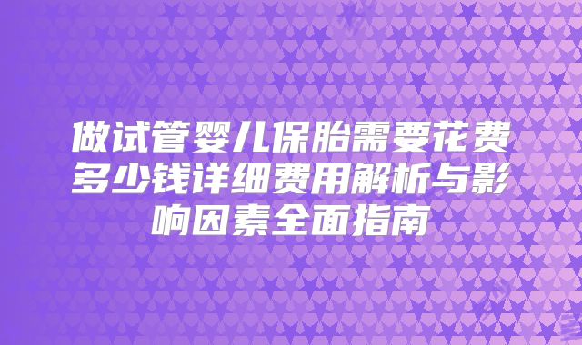做试管婴儿保胎需要花费多少钱详细费用解析与影响因素全面指南