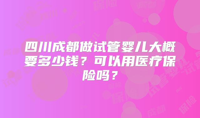 四川成都做试管婴儿大概要多少钱？可以用医疗保险吗？