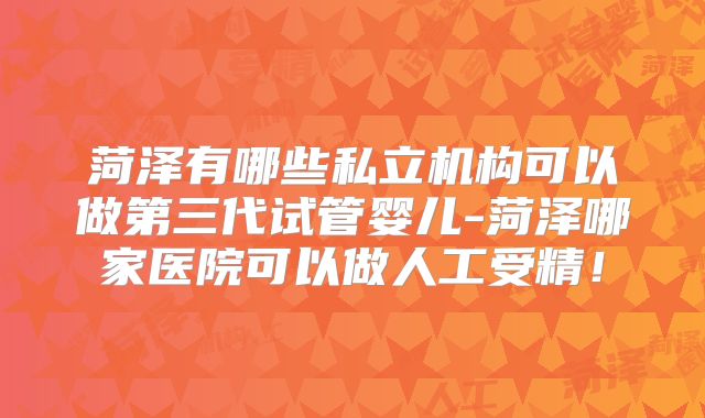 菏泽有哪些私立机构可以做第三代试管婴儿-菏泽哪家医院可以做人工受精！