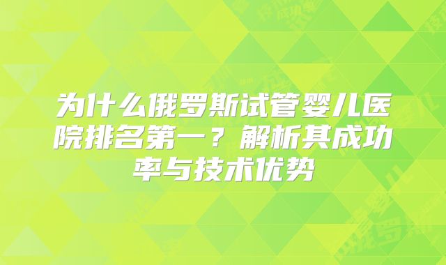为什么俄罗斯试管婴儿医院排名第一?解析其成功率与技术优势