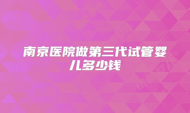 南京医院做第三代试管婴儿多少钱