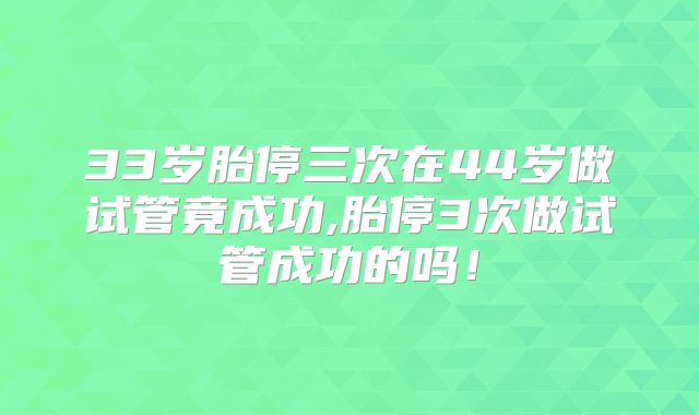 33岁胎停三次在44岁做试管竟成功,胎停3次做试管成功的吗！