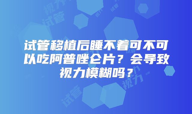 试管移植后睡不着可不可以吃阿普唑仑片?会导致视力模糊吗?