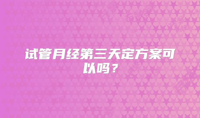 试管月经第三天定方案可以吗？