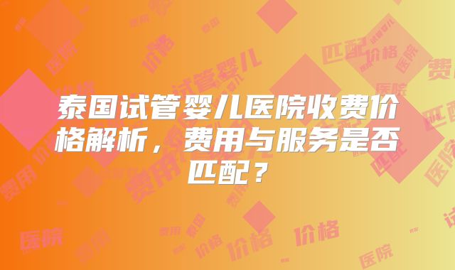 泰国试管婴儿医院收费价格解析，费用与服务是否匹配？