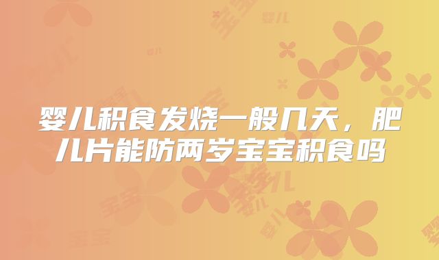 婴儿积食发烧一般几天，肥儿片能防两岁宝宝积食吗