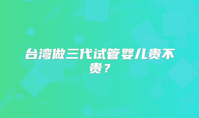 台湾做三代试管婴儿贵不贵？
