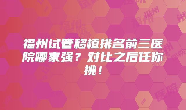 福州试管移植排名前三医院哪家强？对比之后任你挑！
