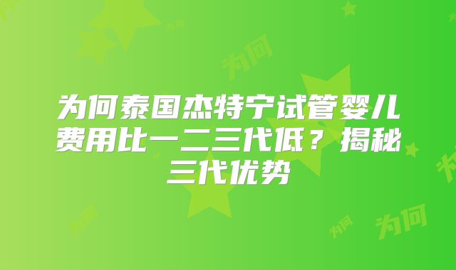 为何泰国杰特宁试管婴儿费用比一二三代低？揭秘三代优势
