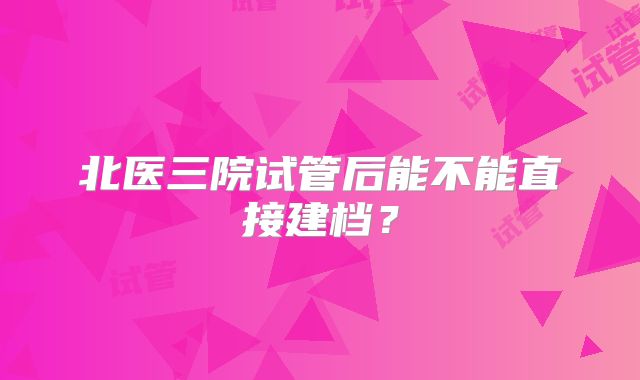 北医三院试管后能不能直接建档?