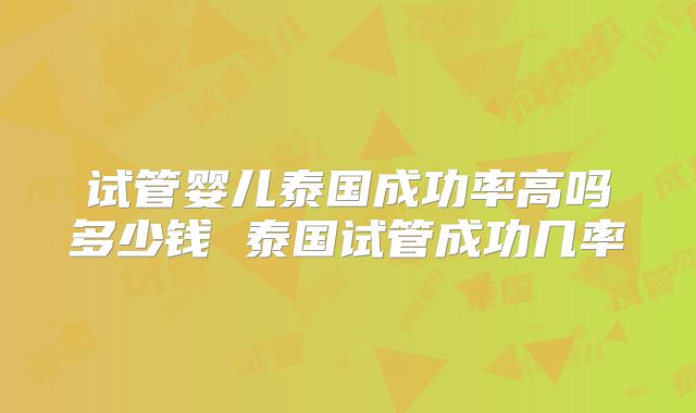 试管婴儿泰国成功率高吗多少钱 泰国试管成功几率