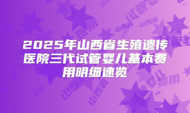 2025年山西省生殖遗传医院三代试管婴儿基本费用明细速览