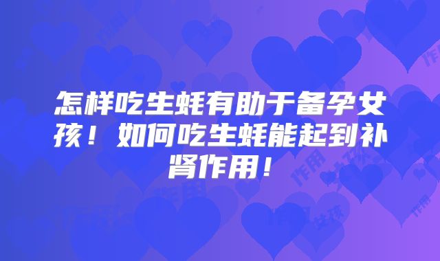 怎样吃生蚝有助于备孕女孩!如何吃生蚝能起到补肾作用!