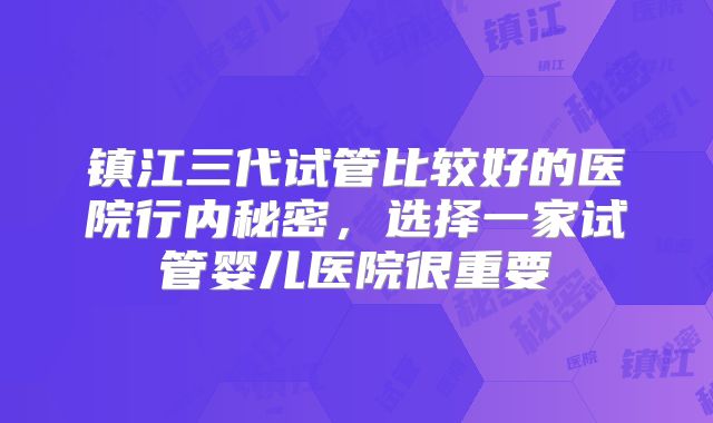 镇江三代试管比较好的医院行内秘密，选择一家试管婴儿医院很重要
