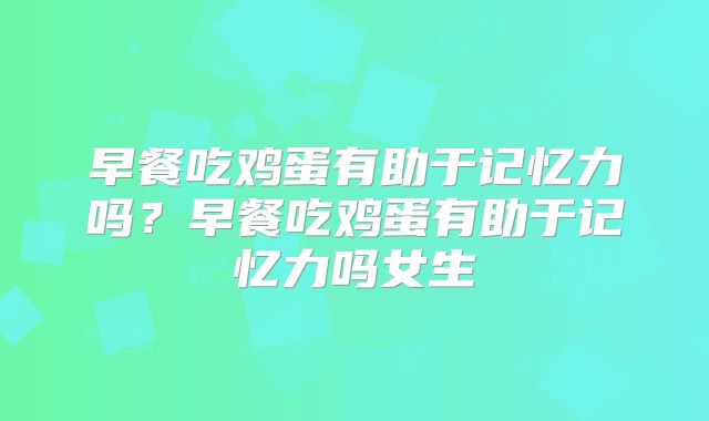 早餐吃鸡蛋有助于记忆力吗?早餐吃鸡蛋有助于记忆力吗女生