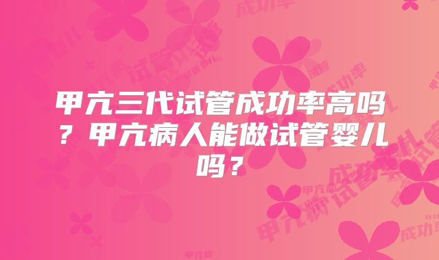甲亢三代试管成功率高吗？甲亢病人能做试管婴儿吗？