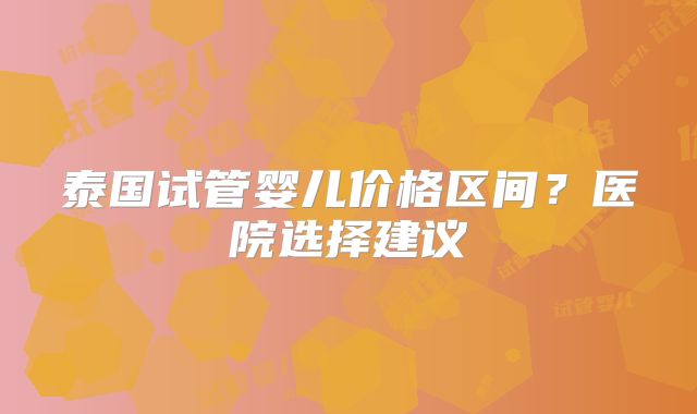 泰国试管婴儿价格区间？医院选择建议