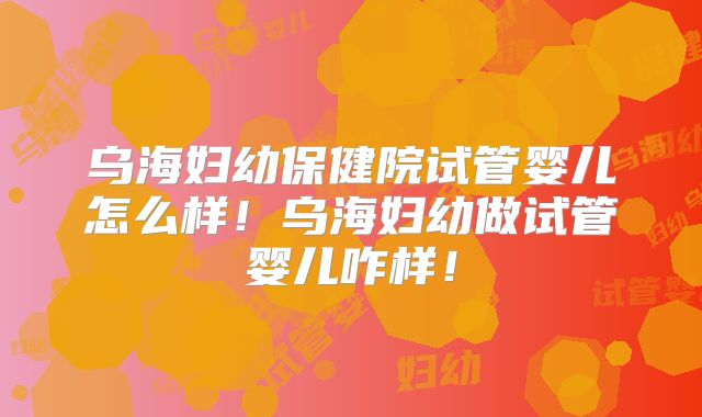 乌海妇幼保健院试管婴儿怎么样!乌海妇幼做试管婴儿咋样!