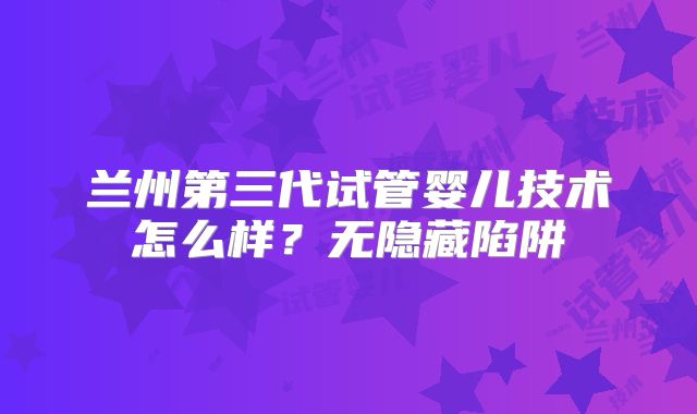 兰州第三代试管婴儿技术怎么样？无隐藏陷阱