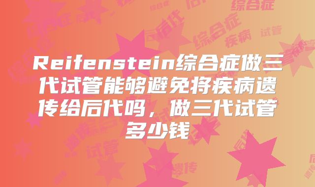 Reifenstein综合症做三代试管能够避免将疾病遗传给后代吗,做三代试管多少钱