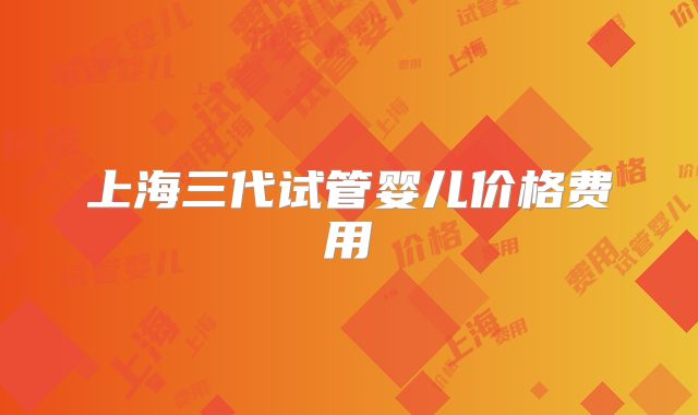 上海三代试管婴儿价格费用