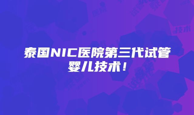 泰国NIC医院第三代试管婴儿技术！