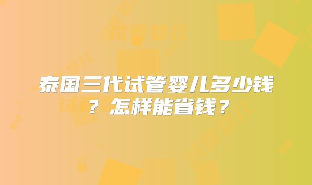 泰国三代试管婴儿多少钱?怎样能省钱?