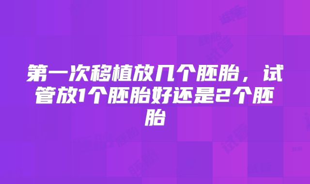 第一次移植放几个胚胎,试管放1个胚胎好还是2个胚胎