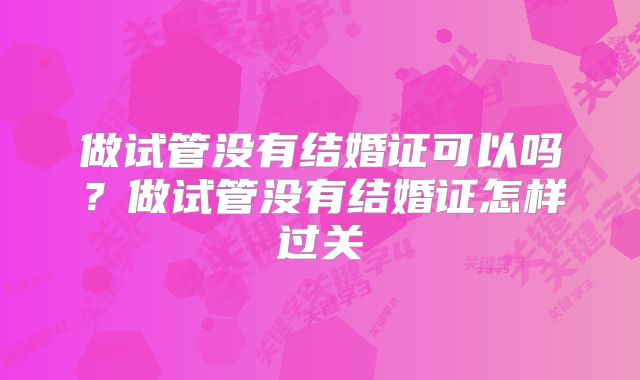 做试管没有结婚证可以吗？做试管没有结婚证怎样过关