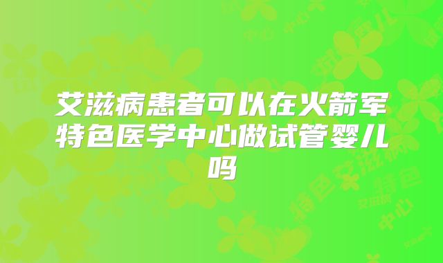 艾滋病患者可以在火箭军特色医学中心做试管婴儿吗