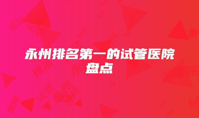 永州排名第一的试管医院盘点