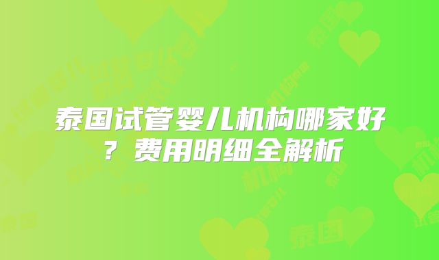 泰国试管婴儿机构哪家好?费用明细全解析