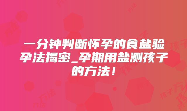 一分钟判断怀孕的食盐验孕法揭密_孕期用盐测孩子的方法！
