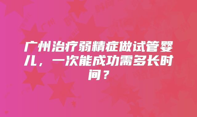 广州治疗弱精症做试管婴儿，一次能成功需多长时间？