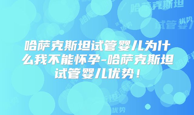 哈萨克斯坦试管婴儿为什么我不能怀孕-哈萨克斯坦试管婴儿优势！