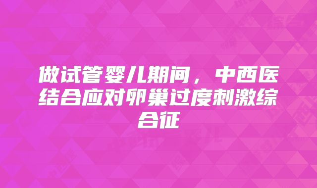 做试管婴儿期间，中西医结合应对卵巢过度刺激综合征