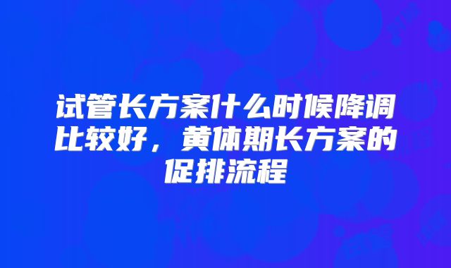 试管长方案什么时候降调比较好，黄体期长方案的促排流程