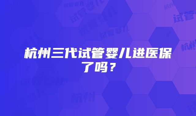 杭州三代试管婴儿进医保了吗?