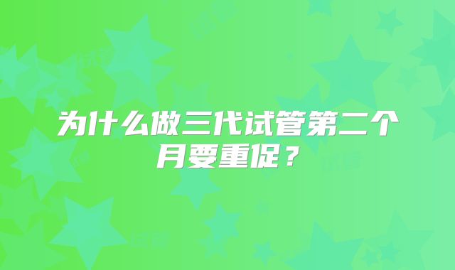 为什么做三代试管第二个月要重促？