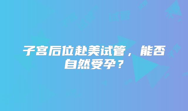 子宫后位赴美试管,能否自然受孕?