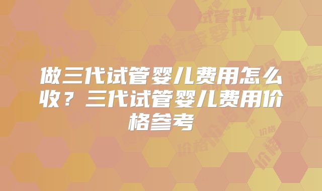 做三代试管婴儿费用怎么收？三代试管婴儿费用价格参考