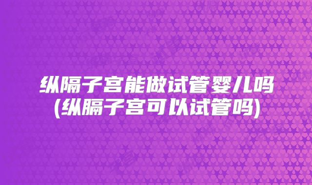 纵隔子宫能做试管婴儿吗(纵膈子宫可以试管吗)