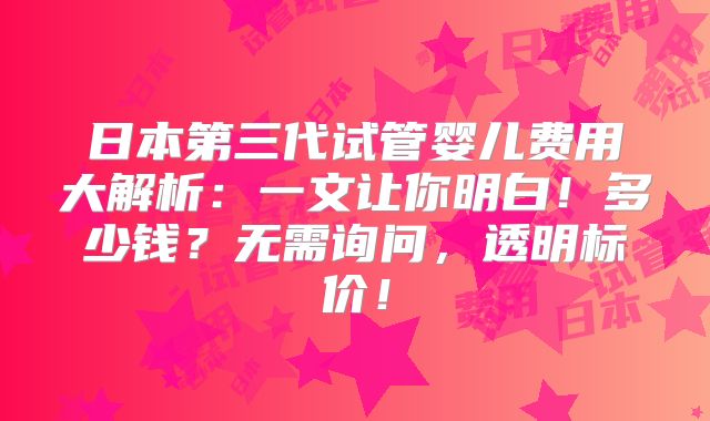 日本第三代试管婴儿费用大解析：一文让你明白！多少钱？无需询问，透明标价！