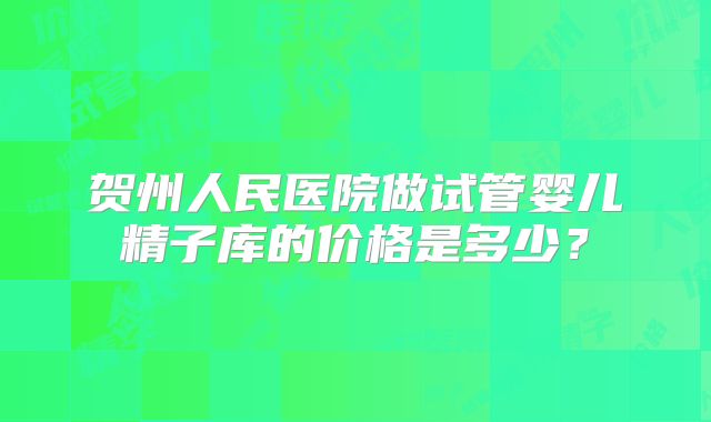贺州人民医院做试管婴儿精子库的价格是多少？