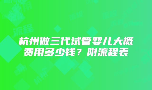 杭州做三代试管婴儿大概费用多少钱？附流程表