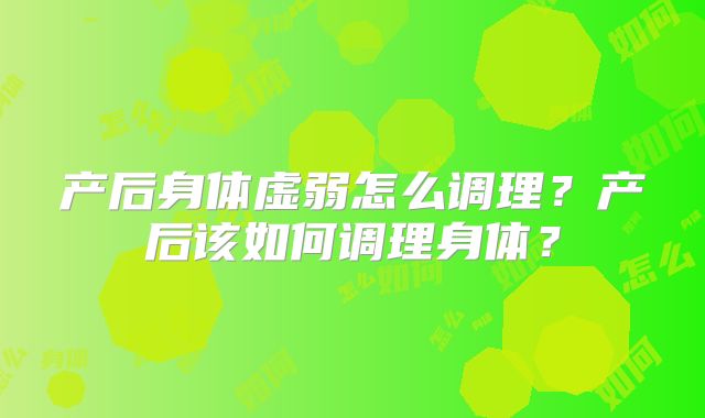 产后身体虚弱怎么调理？产后该如何调理身体？